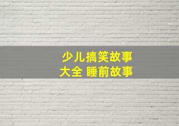 少儿搞笑故事大全 睡前故事